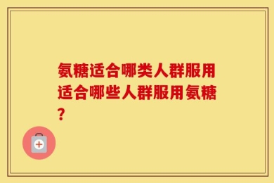 氨糖适合哪类人群服用适合哪些人群服用氨糖？