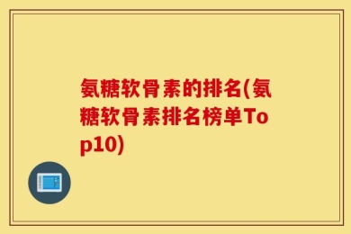 氨糖软骨素的排名(氨糖软骨素排名榜单Top10)