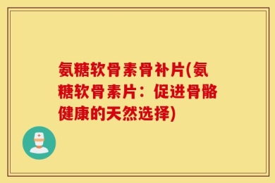 氨糖软骨素骨补片(氨糖软骨素片：促进骨骼健康的天然选择)