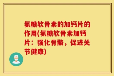 氨糖软骨素的加钙片的作用(氨糖软骨素加钙片：强化骨骼，促进关节健康)