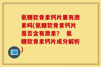 氨糖软骨素钙片里有激素吗(氨糖软骨素钙片是否含有激素？  氨糖软骨素钙片成分解析)