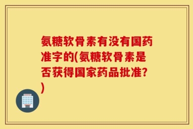 氨糖软骨素有没有国药准字的(氨糖软骨素是否获得国家药品批准？)