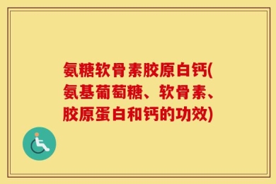 氨糖软骨素胶原白钙(氨基葡萄糖、软骨素、胶原蛋白和钙的功效)