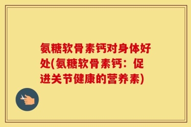 氨糖软骨素钙对身体好处(氨糖软骨素钙：促进关节健康的营养素)