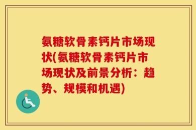 氨糖软骨素钙片市场现状(氨糖软骨素钙片市场现状及前景分析：趋势、规模和机遇)