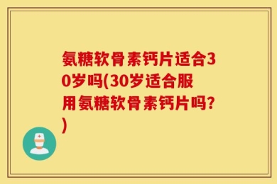 氨糖软骨素钙片适合30岁吗(30岁适合服用氨糖软骨素钙片吗？)