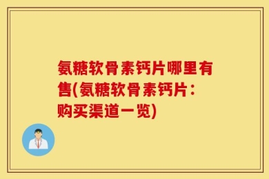 氨糖软骨素钙片哪里有售(氨糖软骨素钙片：购买渠道一览)