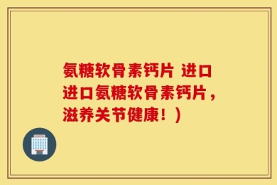 氨糖软骨素钙片 进口进口氨糖软骨素钙片，滋养关节健康！)