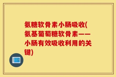 氨糖软骨素小肠吸收(氨基葡萄糖软骨素——小肠有效吸收利用的关键)