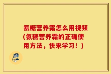 氨糖营养霜怎么用视频(氨糖营养霜的正确使用方法，快来学习！)
