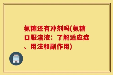 氨糖还有冲剂吗(氨糖口服溶液：了解适应症、用法和副作用)