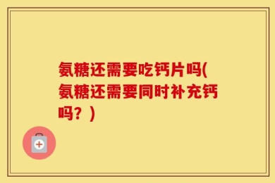 氨糖还需要吃钙片吗(氨糖还需要同时补充钙吗？)
