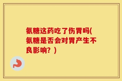 氨糖这药吃了伤胃吗(氨糖是否会对胃产生不良影响？)