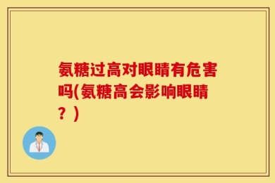 氨糖过高对眼睛有危害吗(氨糖高会影响眼睛？)