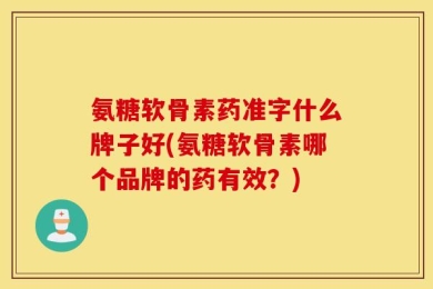 氨糖软骨素药准字什么牌子好(氨糖软骨素哪个品牌的药有效？)