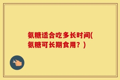 氨糖适合吃多长时间(氨糖可长期食用？)
