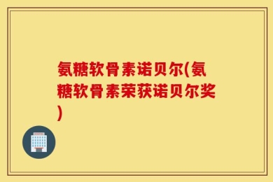 氨糖软骨素诺贝尔(氨糖软骨素荣获诺贝尔奖)