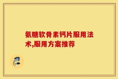 氨糖软骨素钙片服用法术,服用方案推荐