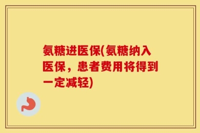 氨糖进医保(氨糖纳入医保，患者费用将得到一定减轻)
