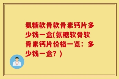 氨糖软骨软骨素钙片多少钱一盒(氨糖软骨软骨素钙片价格一览：多少钱一盒？)