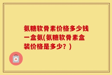 氨糖软骨素价格多少钱一盒氨(氨糖软骨素盒装价格是多少？)