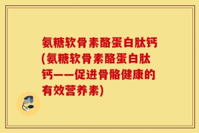 氨糖软骨素酪蛋白肽钙(氨糖软骨素酪蛋白肽钙——促进骨骼健康的有效营养素)