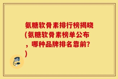 氨糖软骨素排行榜揭晓(氨糖软骨素榜单公布，哪种品牌排名靠前？)