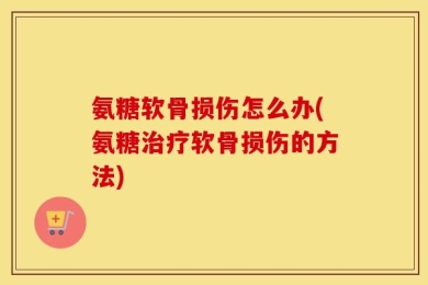 氨糖软骨损伤怎么办(氨糖治疗软骨损伤的方法)