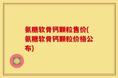 氨糖软骨钙颗粒售价(氨糖软骨钙颗粒价格公布)