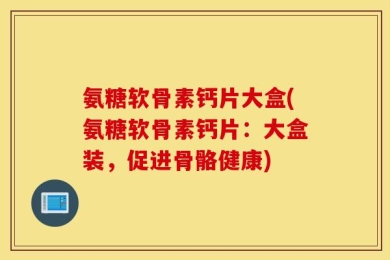 氨糖软骨素钙片大盒(氨糖软骨素钙片：大盒装，促进骨骼健康)