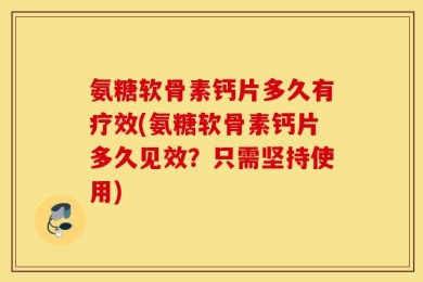 氨糖软骨素钙片多久有疗效(氨糖软骨素钙片多久见效？只需坚持使用)