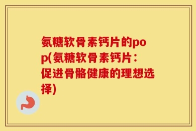 氨糖软骨素钙片的pop(氨糖软骨素钙片：促进骨骼健康的理想选择)