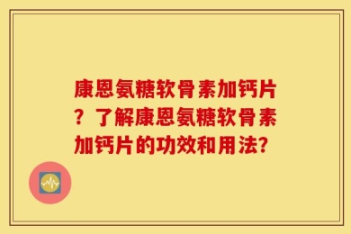 康恩氨糖软骨素加钙片？了解康恩氨糖软骨素加钙片的功效和用法？