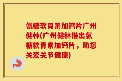 氨糖软骨素加钙片广州健林(广州健林推出氨糖软骨素加钙片，助您关爱关节健康)