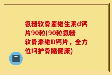 氨糖软骨素维生素d钙片90粒(90粒氨糖软骨素维D钙片，全方位呵护骨骼健康)