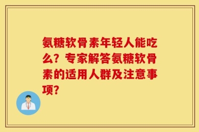 氨糖软骨素年轻人能吃么？专家解答氨糖软骨素的适用人群及注意事项？