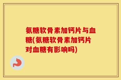 氨糖软骨素加钙片与血糖(氨糖软骨素加钙片对血糖有影响吗)