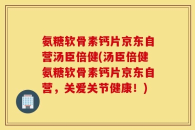 氨糖软骨素钙片京东自营汤臣倍健(汤臣倍健氨糖软骨素钙片京东自营，关爱关节健康！)