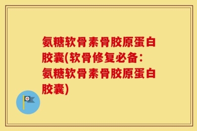 氨糖软骨素骨胶原蛋白胶囊(软骨修复必备：氨糖软骨素骨胶原蛋白胶囊)