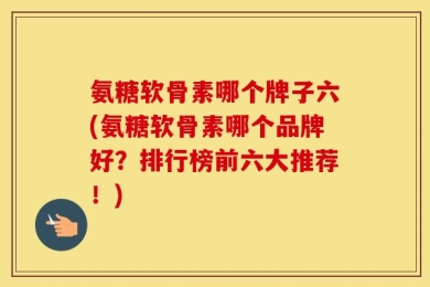 氨糖软骨素哪个牌子六(氨糖软骨素哪个品牌好？排行榜前六大推荐！)