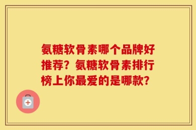 氨糖软骨素哪个品牌好推荐？氨糖软骨素排行榜上你最爱的是哪款？