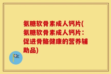 氨糖软骨素成人钙片(氨糖软骨素成人钙片：促进骨骼健康的营养辅助品)