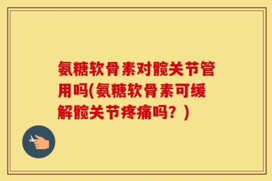 氨糖软骨素对髋关节管用吗(氨糖软骨素可缓解髋关节疼痛吗？)
