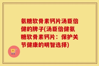 氨糖软骨素钙片汤臣倍健的牌子(汤臣倍健氨糖软骨素钙片：保护关节健康的明智选择)