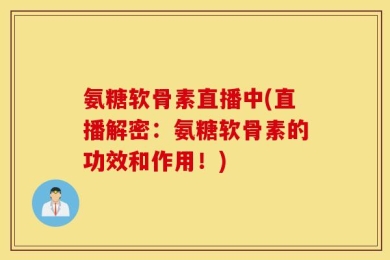 氨糖软骨素直播中(直播解密：氨糖软骨素的功效和作用！)