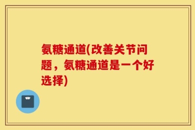 氨糖通道(改善关节问题，氨糖通道是一个好选择)
