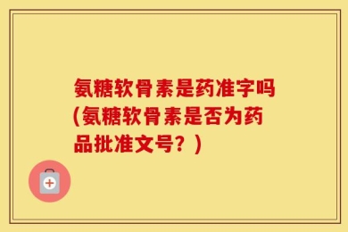 氨糖软骨素是药准字吗(氨糖软骨素是否为药品批准文号？)