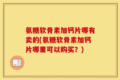 氨糖软骨素加钙片哪有卖的(氨糖软骨素加钙片哪里可以购买？)