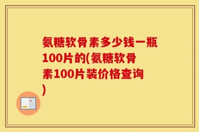 氨糖软骨素多少钱一瓶100片的(氨糖软骨素100片装价格查询)