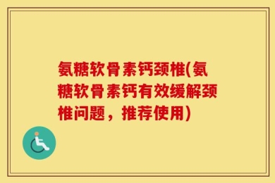 氨糖软骨素钙颈椎(氨糖软骨素钙有效缓解颈椎问题，推荐使用)
